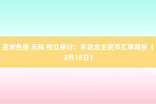 亚洲色图 无码 校立研讨：东说念主民币汇率简析（3月18日）