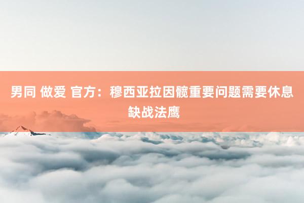 男同 做爱 官方：穆西亚拉因髋重要问题需要休息 缺战法鹰