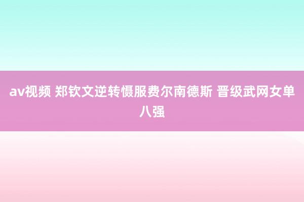 av视频 郑钦文逆转慑服费尔南德斯 晋级武网女单八强