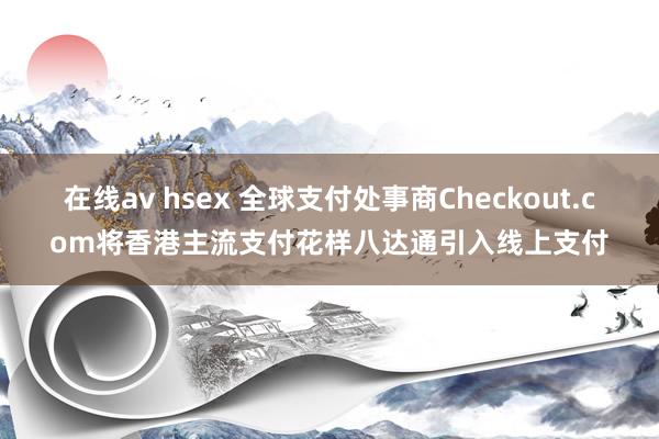 在线av hsex 全球支付处事商Checkout.com将香港主流支付花样八达通引入线上支付