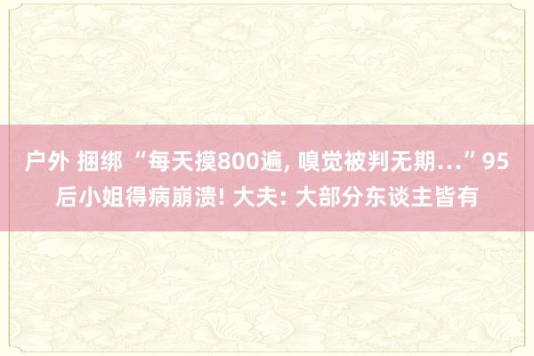 户外 捆绑 “每天摸800遍， 嗅觉被判无期…”95后小姐得病崩溃! 大夫: 大部分东谈主皆有