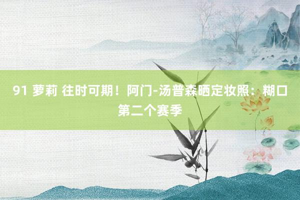 91 萝莉 往时可期！阿门-汤普森晒定妆照：糊口第二个赛季