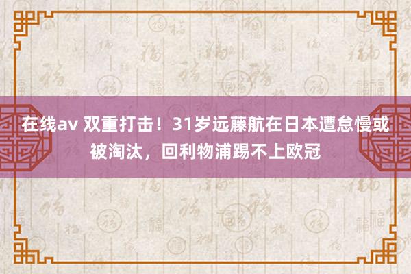在线av 双重打击！31岁远藤航在日本遭怠慢或被淘汰，回利物浦踢不上欧冠