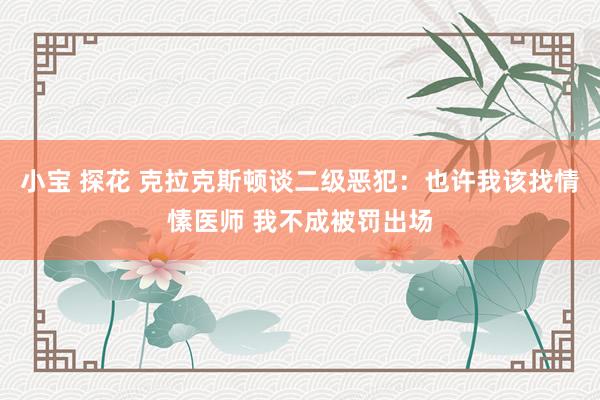 小宝 探花 克拉克斯顿谈二级恶犯：也许我该找情愫医师 我不成被罚出场