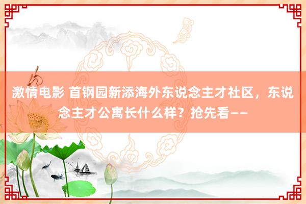 激情电影 首钢园新添海外东说念主才社区，东说念主才公寓长什么样？抢先看——