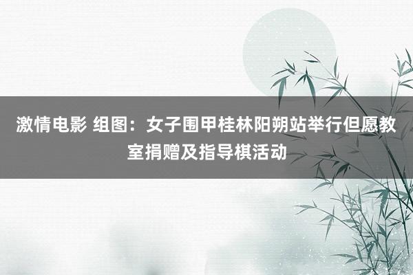 激情电影 组图：女子围甲桂林阳朔站举行但愿教室捐赠及指导棋活动