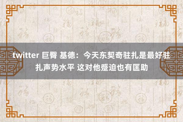 twitter 巨臀 基德：今天东契奇驻扎是最好驻扎声势水平 这对他蹙迫也有匡助