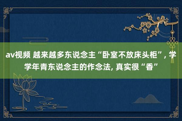 av视频 越来越多东说念主“卧室不放床头柜”， 学学年青东说念主的作念法， 真实很“香”