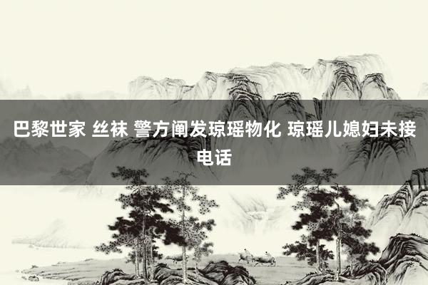 巴黎世家 丝袜 警方阐发琼瑶物化 琼瑶儿媳妇未接电话