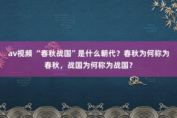 av视频 “春秋战国”是什么朝代？春秋为何称为春秋，战国为何称为战国？