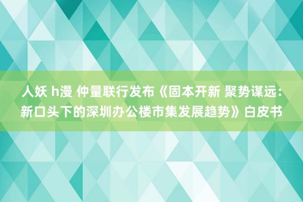 人妖 h漫 仲量联行发布《固本开新 聚势谋远：新口头下的深圳办公楼市集发展趋势》白皮书