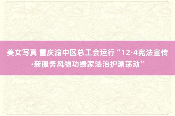 美女写真 重庆渝中区总工会运行“12·4宪法宣传·新服务风物功绩家法治护漂荡动”
