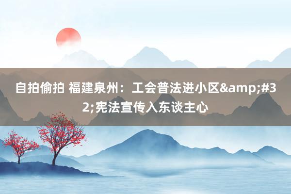 自拍偷拍 福建泉州：工会普法进小区&#32;宪法宣传入东谈主心