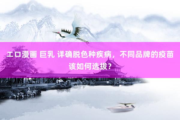 エロ漫画 巨乳 详确脱色种疾病，不同品牌的疫苗该如何选拔？