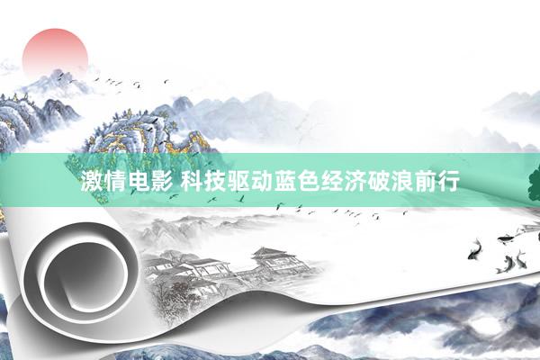 激情电影 科技驱动蓝色经济破浪前行