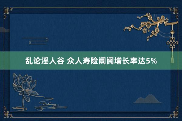 乱论淫人谷 众人寿险阛阓增长率达5%
