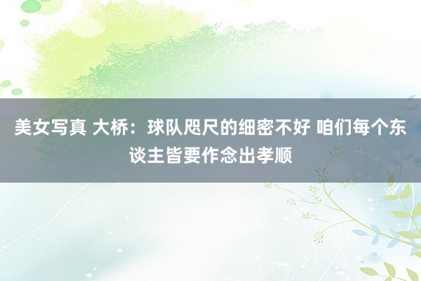 美女写真 大桥：球队咫尺的细密不好 咱们每个东谈主皆要作念出孝顺