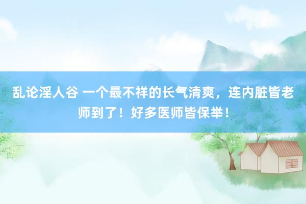 乱论淫人谷 一个最不祥的长气清爽，连内脏皆老师到了！好多医师皆保举！