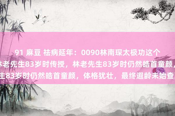 91 麻豆 祛病延年：0090林南琛太极功这个查考法不是太极拳，为林老先生83岁时传授，林老先生83岁时仍然皓首童颜，体格犹壮，最终遐龄未始查到。