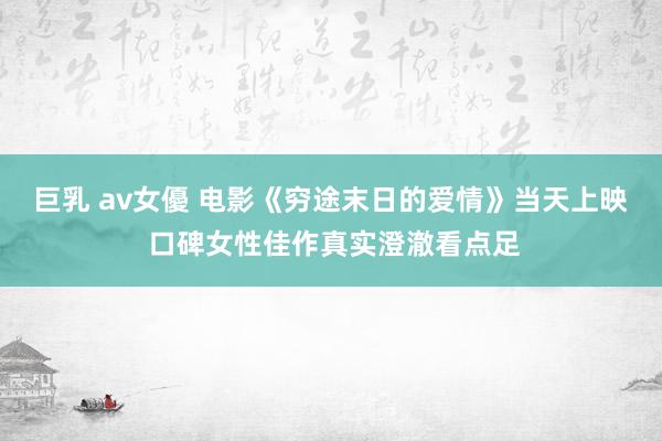 巨乳 av女優 电影《穷途末日的爱情》当天上映 口碑女性佳作真实澄澈看点足