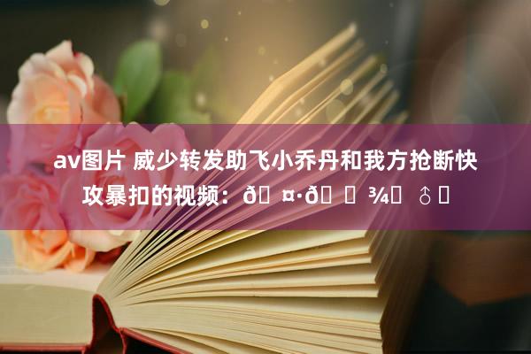 av图片 威少转发助飞小乔丹和我方抢断快攻暴扣的视频：🤷🏾‍♂️