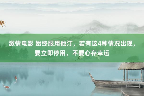 激情电影 始终服用他汀，若有这4种情况出现，要立即停用，不要心存幸运
