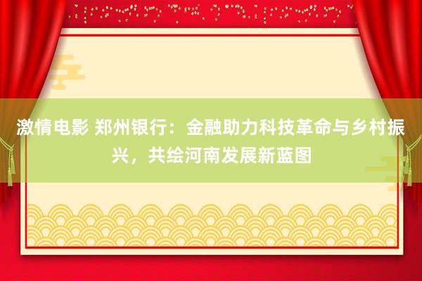 激情电影 郑州银行：金融助力科技革命与乡村振兴，共绘河南发展新蓝图