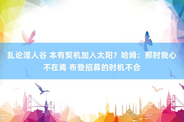 乱论淫人谷 本有契机加入太阳？哈姆：那时我心不在焉 布登招募的时机不合