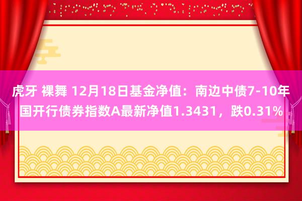 虎牙 裸舞 12月18日基金净值：南边中债7-10年国开行债券指数A最新净值1.3431，跌0.31%
