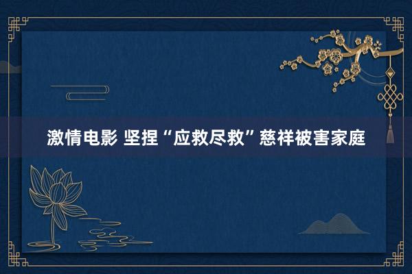 激情电影 坚捏“应救尽救”　慈祥被害家庭