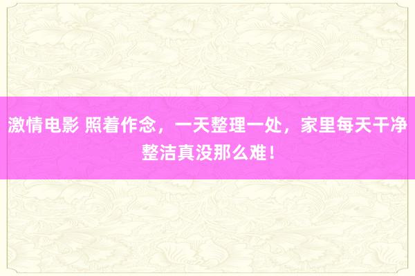激情电影 照着作念，一天整理一处，家里每天干净整洁真没那么难！