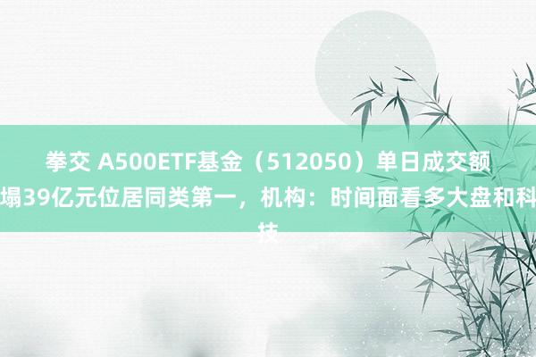 拳交 A500ETF基金（512050）单日成交额糟塌39亿元位居同类第一，机构：时间面看多大盘和科技