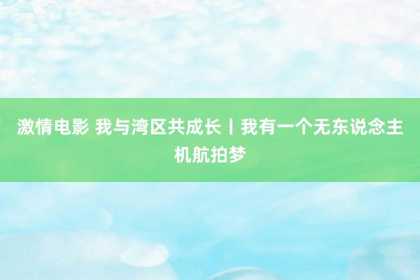 激情电影 我与湾区共成长丨我有一个无东说念主机航拍梦