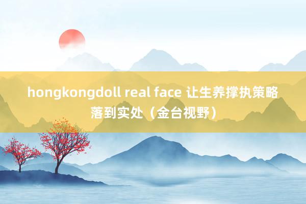 hongkongdoll real face 让生养撑执策略落到实处（金台视野）