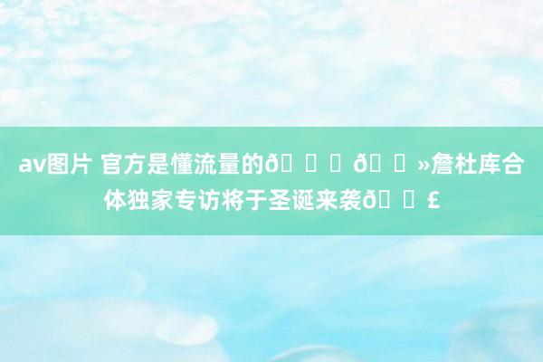 av图片 官方是懂流量的🙌🏻詹杜库合体独家专访将于圣诞来袭📣