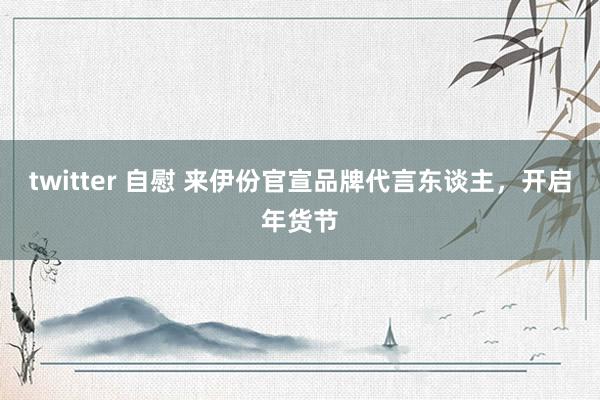 twitter 自慰 来伊份官宣品牌代言东谈主，开启年货节