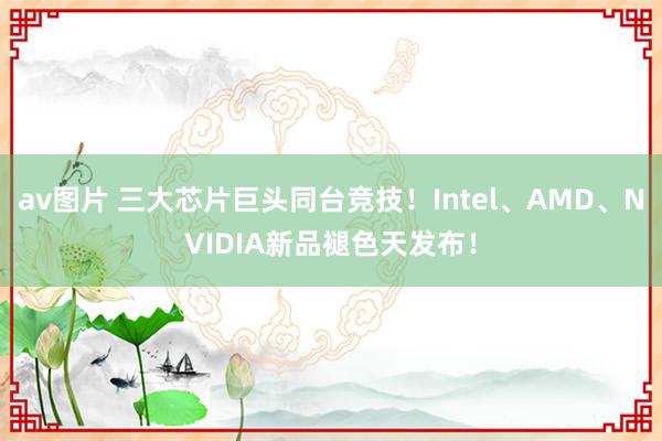 av图片 三大芯片巨头同台竞技！Intel、AMD、NVIDIA新品褪色天发布！