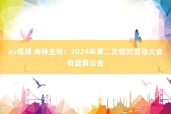 av视频 海特生物：2024年第二次临时激动大会有盘算公告