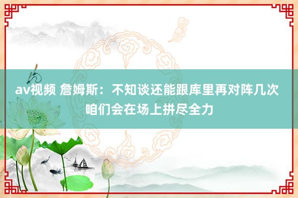 av视频 詹姆斯：不知谈还能跟库里再对阵几次 咱们会在场上拼尽全力
