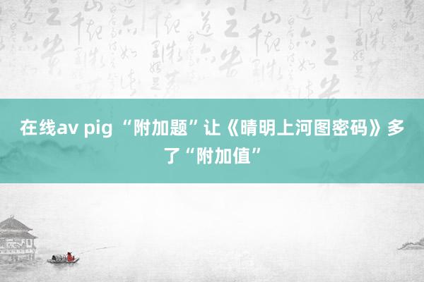 在线av pig “附加题”让《晴明上河图密码》多了“附加值”