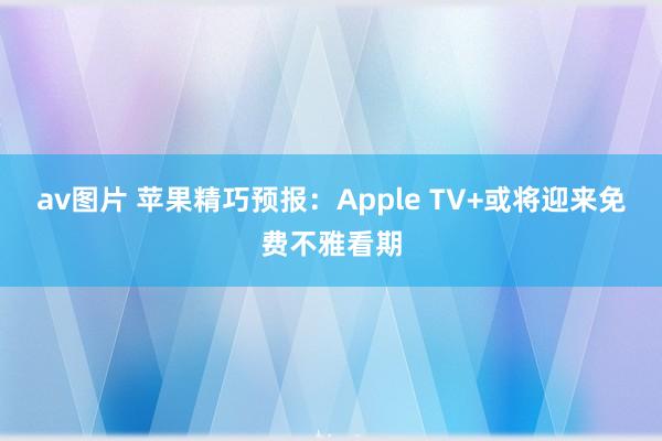 av图片 苹果精巧预报：Apple TV+或将迎来免费不雅看期