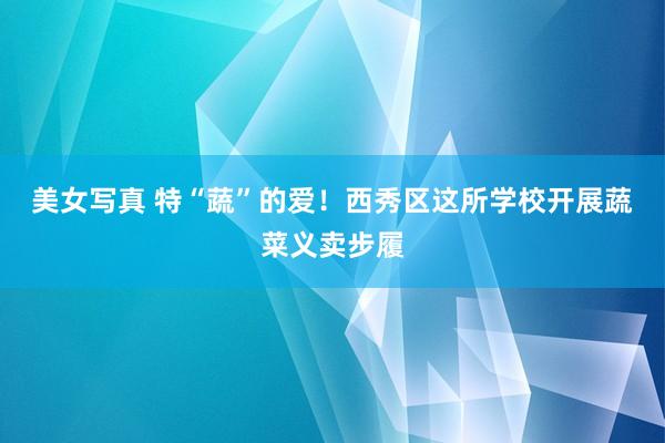 美女写真 特“蔬”的爱!西秀区这所学校开展蔬菜义卖步履
