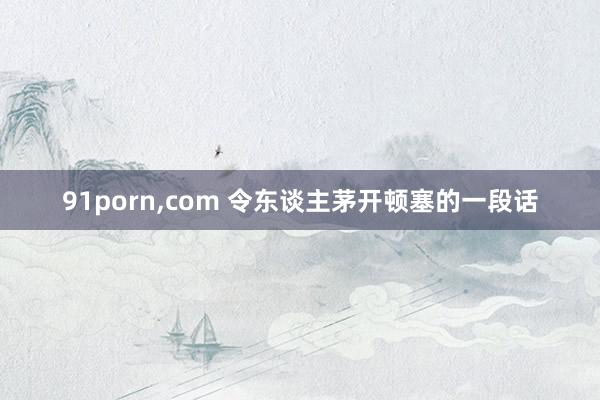 91porn,com 令东谈主茅开顿塞的一段话