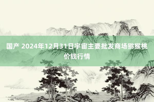 国产 2024年12月31日宇宙主要批发商场猕猴桃价钱行情