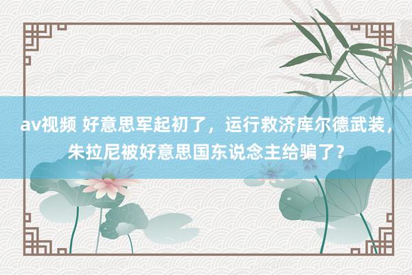 av视频 好意思军起初了，运行救济库尔德武装，朱拉尼被好意思国东说念主给骗了？