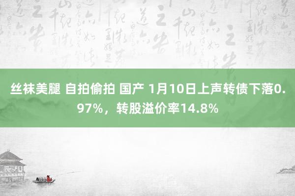 丝袜美腿 自拍偷拍 国产 1月10日上声转债下落0.97%，转股溢价率14.8%