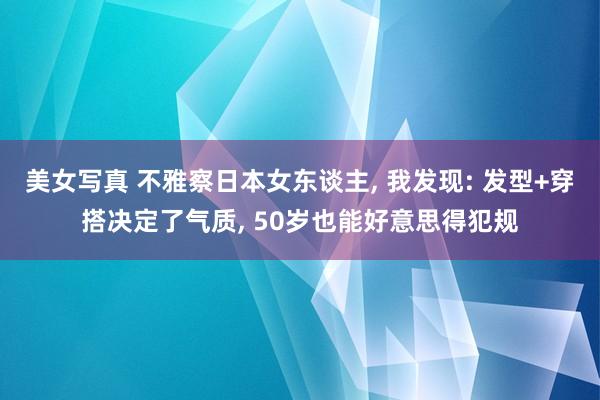 美女写真 不雅察日本女东谈主， 我发现: 发型+穿搭决定了气质， 50岁也能好意思得犯规