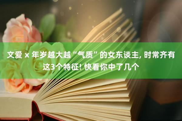 文爱 x 年岁越大越“气质”的女东谈主， 时常齐有这3个特征! 快看你中了几个