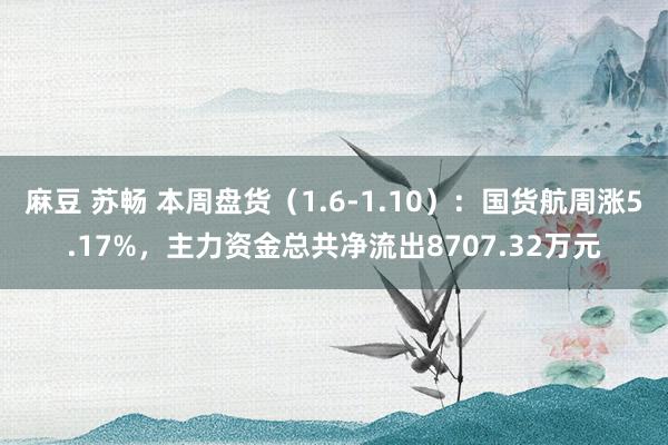 麻豆 苏畅 本周盘货（1.6-1.10）：国货航周涨5.17%，主力资金总共净流出8707.32万元
