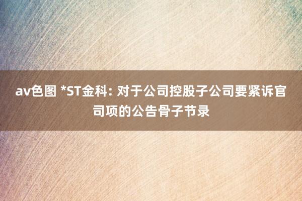 av色图 *ST金科: 对于公司控股子公司要紧诉官司项的公告骨子节录